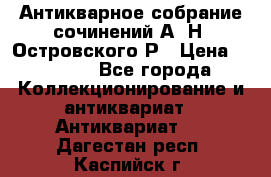 Антикварное собрание сочинений А. Н. Островского Р › Цена ­ 6 000 - Все города Коллекционирование и антиквариат » Антиквариат   . Дагестан респ.,Каспийск г.